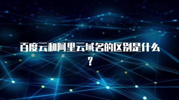 百度云和阿里云域名的区别是什么?