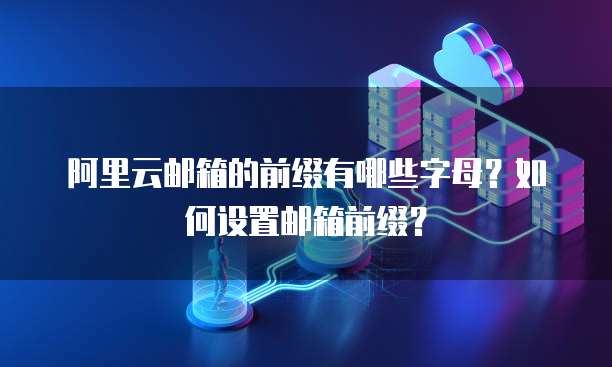 阿里云邮箱的前缀有哪些字母?如何设置邮箱前缀?