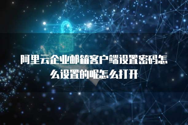 阿里云企业邮箱客户端设置密码怎么设置的呢怎么打开