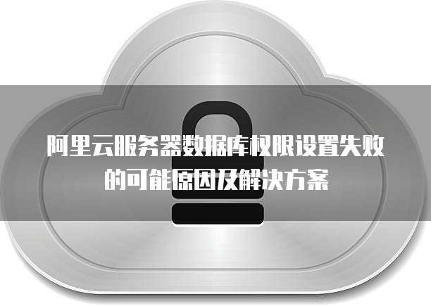阿里云服务器数据库权限设置失败的可能原因及解决方案