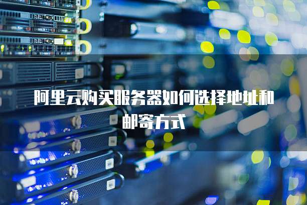 阿里云购买服务器如何选择地址和邮寄方式