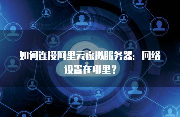 如何连接阿里云虚拟服务器:网络设置在哪里?