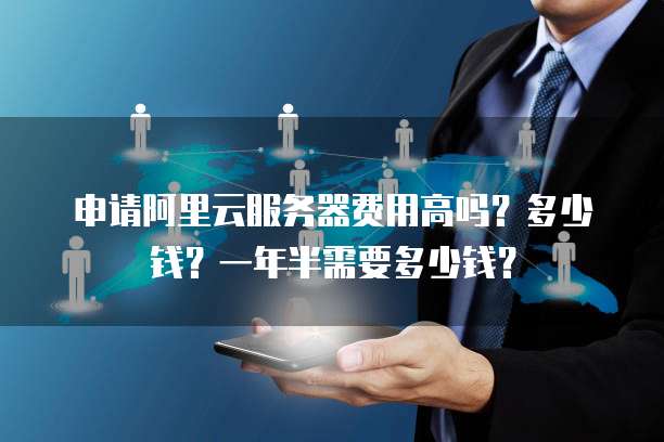 申请阿里云服务器费用高吗?多少钱?一年半需要多少钱?