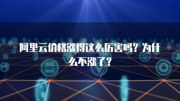 阿里云价格涨得这么厉害吗?为什么不涨了?