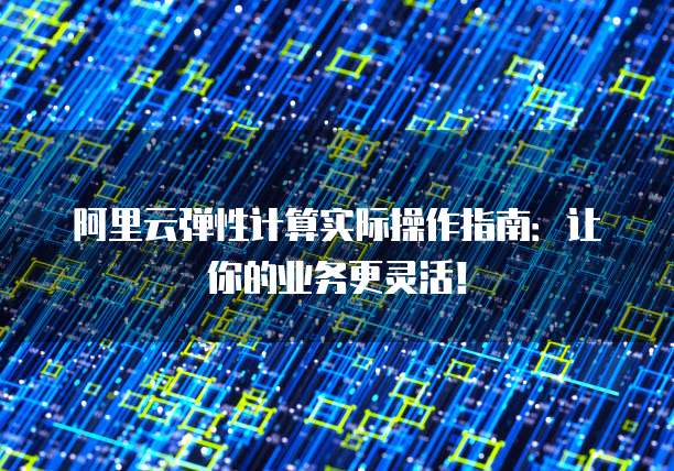 阿里云弹性计算实际操作指南:让你的业务更灵活!