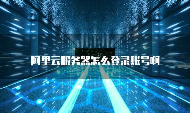 阿里云服务器怎么登录账号啊