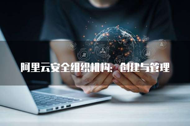 阿里云安全组织机构:创建与管理