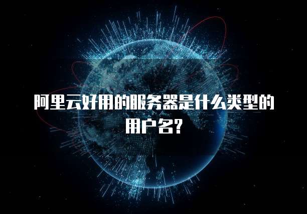 阿里云好用的服务器是什么类型的用户名?