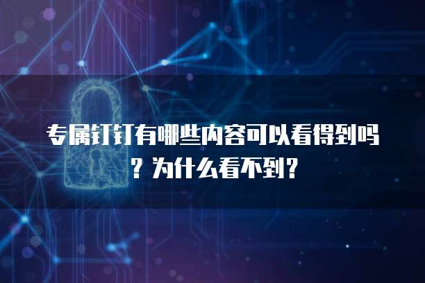 专属钉钉有哪些内容可以看得到吗?为什么看不到?