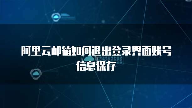 阿里云邮箱如何退出登录界面账号信息保存