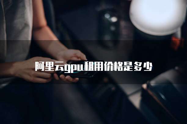 阿里云gpu租用价格是多少