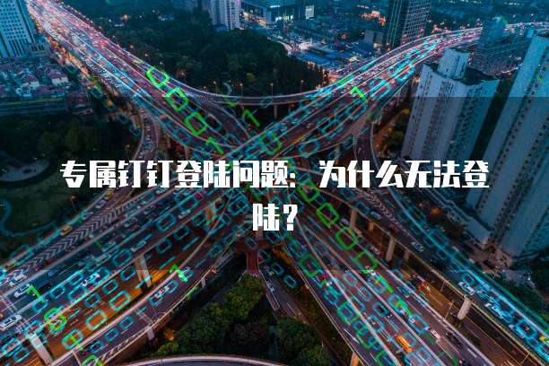专属钉钉登陆问题:为什么无法登陆?