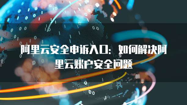 阿里云安全申诉入口：如何解决阿里云账户安全问题