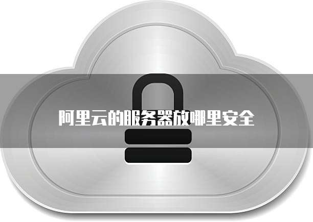 阿里云的服务器放哪里安全