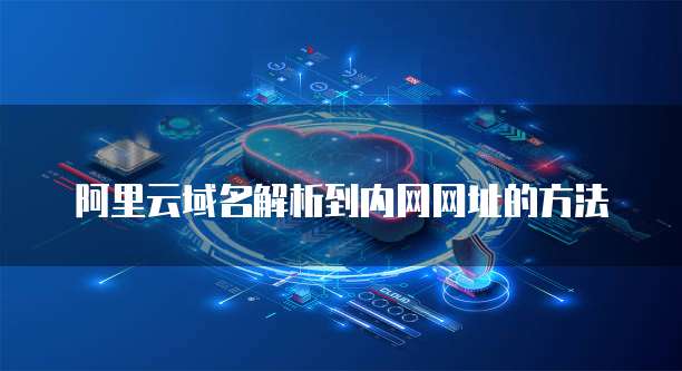 阿里云域名解析到内网网址的方法