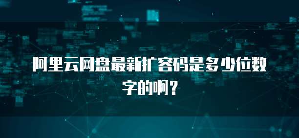 阿里云网盘最新扩容码是多少位数字的啊?