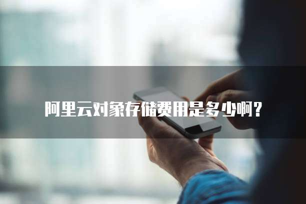 阿里云对象存储费用是多少啊?