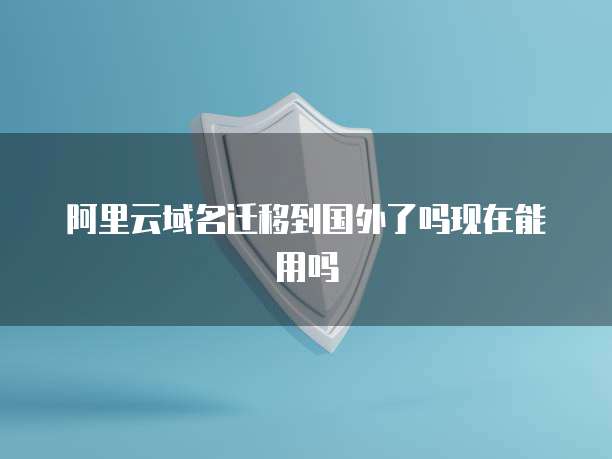 阿里云域名迁移到国外了吗现在能用吗