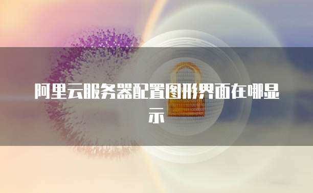 阿里云服务器配置图形界面在哪显示
