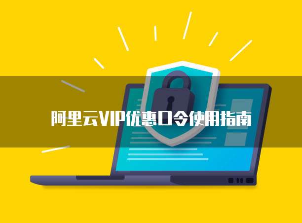阿里云VIP优惠口令使用指南