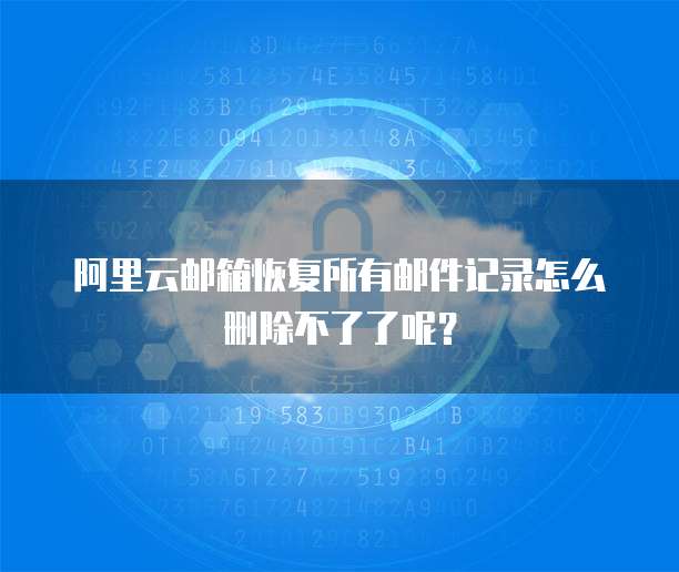 阿里云邮箱恢复所有邮件记录怎么删除不了了呢？
