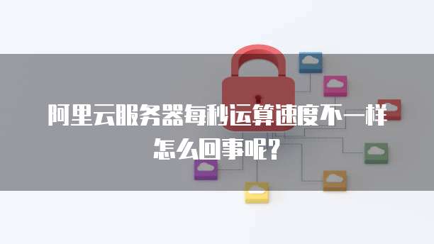 阿里云服务器每秒运算速度不一样怎么回事呢?