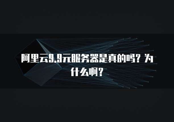 阿里云9.9元服务器是真的吗?为什么啊?