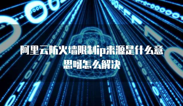 阿里云防火墙限制ip来源是什么意思呀怎么解决