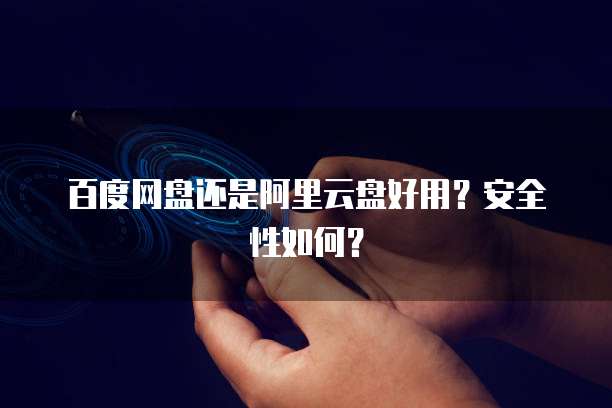 百度网盘还是阿里云盘好用?安全性如何?