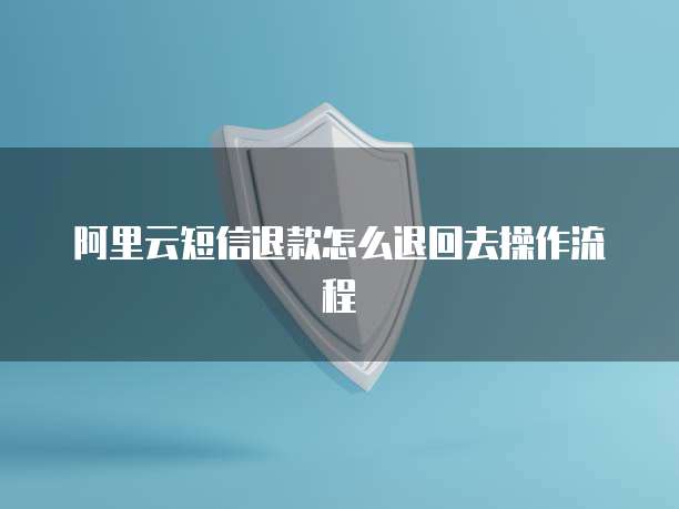 阿里云短信退款怎么退回去操作流程