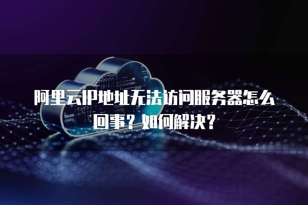 阿里云IP地址无法访问服务器怎么回事?如何解决?