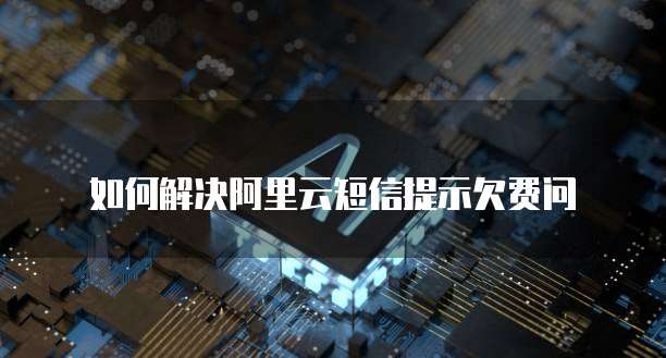 如何解决阿里云短信提示欠费问