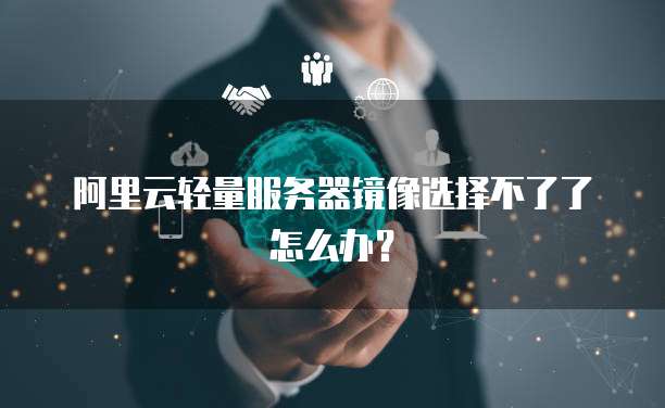 阿里云轻量服务器镜像选择不了了怎么办?