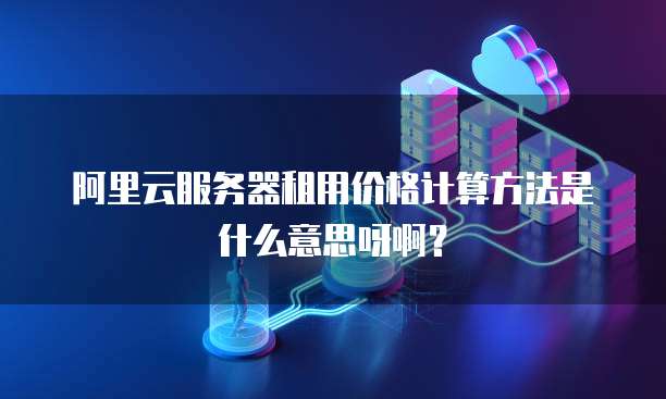 阿里云服务器租用价格计算方法是什么意思呀啊?