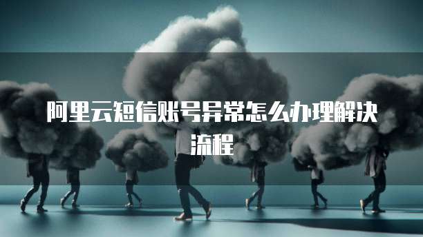 阿里云短信账号异常怎么办理解决流程