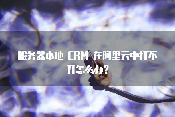 服务器本地 CRM 在阿里云中打不开怎么办?