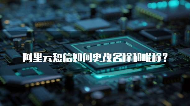 阿里云短信如何更改名称和昵称?