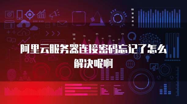 阿里云服务器连接密码忘记了怎么解决呢啊