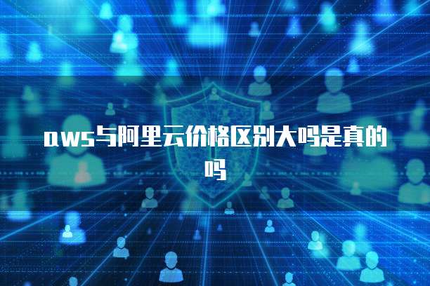 aws与阿里云价格区别大吗是真的吗