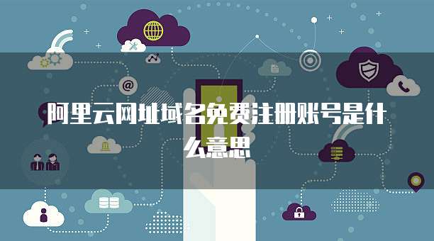 阿里云网址域名免费注册账号是什么意思