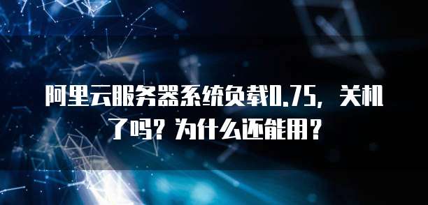 阿里云服务器系统负载0.75,关机了吗?为什么还能用?