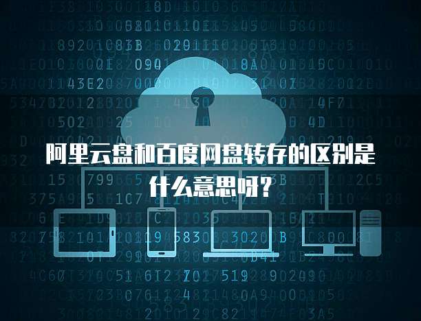 阿里云盘和百度网盘转存的区别是什么意思呀?