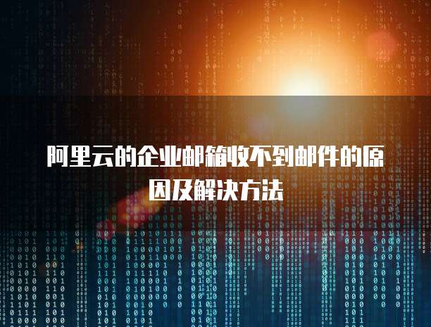 阿里云的企业邮箱收不到邮件的原因及解决方法