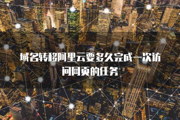 域名转移阿里云要多久完成一次访问网页的任务