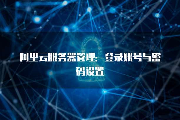 阿里云服务器管理:登录账号与密码设置