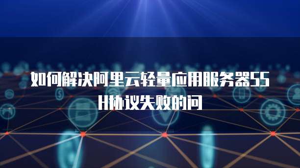 如何解决阿里云轻量应用服务器SSH协议失败的问