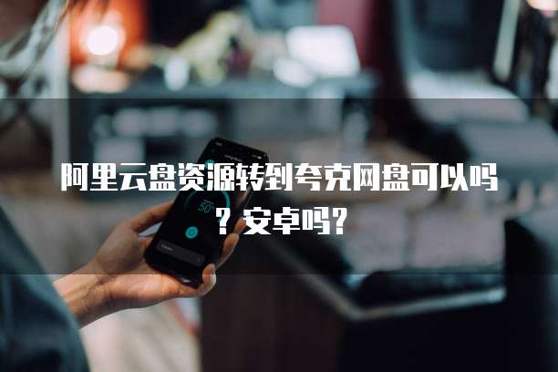 阿里云盘资源转到夸克网盘可以吗?安卓吗?