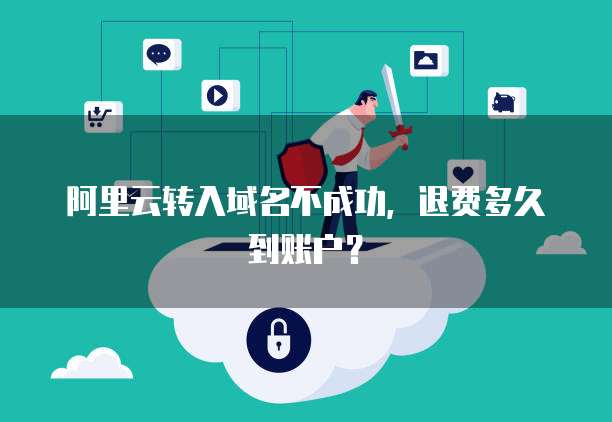 阿里云转入域名不成功,退费多久到账户?