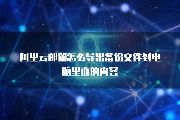 阿里云邮箱怎么导出备份文件到电脑里面的内容