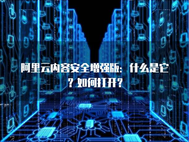 阿里云内容安全增强版：什么是它？如何打开？
